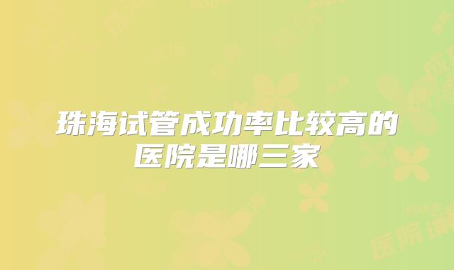 珠海试管成功率比较高的医院是哪三家
