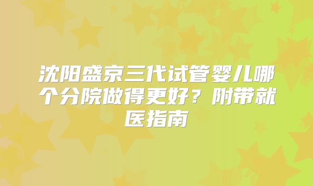 沈阳盛京三代试管婴儿哪个分院做得更好?附带就医指南