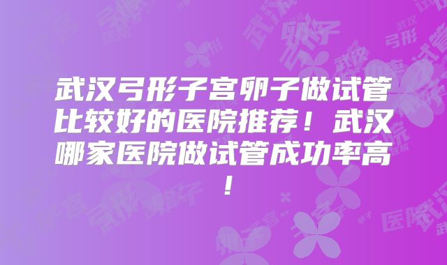 武汉弓形子宫卵子做试管比较好的医院推荐!武汉哪家医院做试管成功率高!