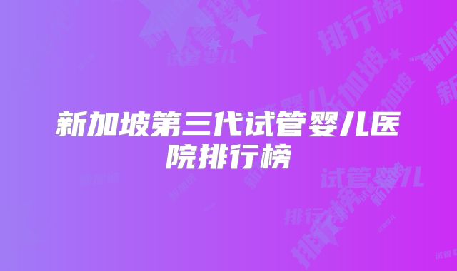新加坡第三代试管婴儿医院排行榜