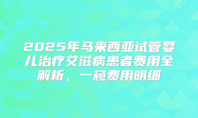 2025年马来西亚试管婴儿治疗艾滋病患者费用全解析，一窥费用明细