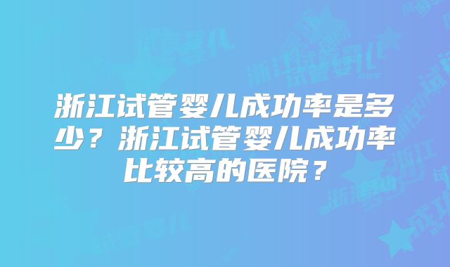 浙江试管婴儿成功率是多少？浙江试管婴儿成功率比较高的医院？