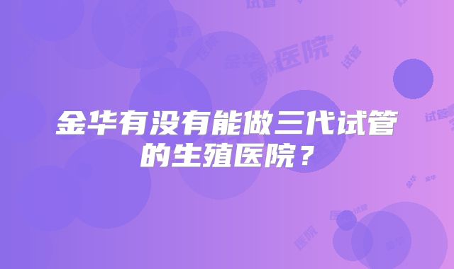 金华有没有能做三代试管的生殖医院?