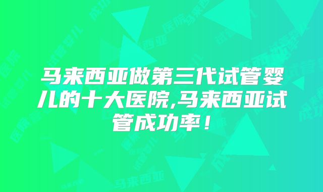 马来西亚做第三代试管婴儿的十大医院,马来西亚试管成功率！