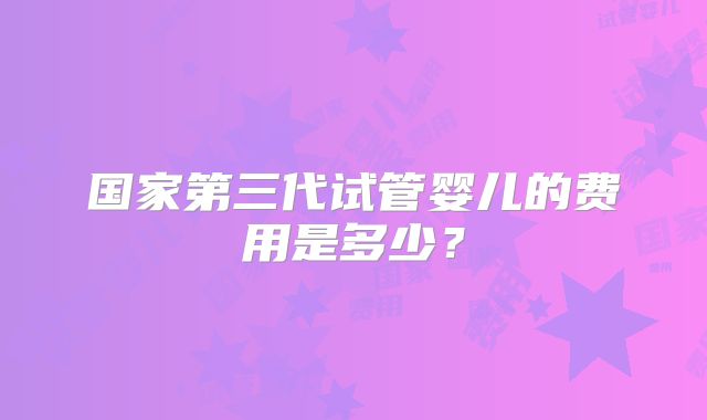 国家第三代试管婴儿的费用是多少？