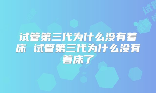 试管第三代为什么没有着床 试管第三代为什么没有着床了