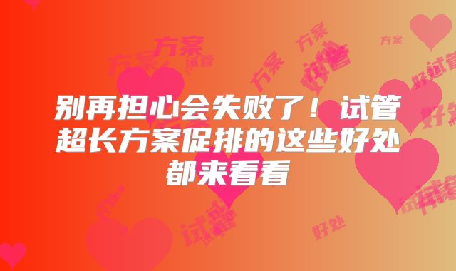 别再担心会失败了！试管超长方案促排的这些好处都来看看