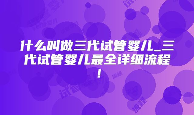 什么叫做三代试管婴儿_三代试管婴儿最全详细流程!