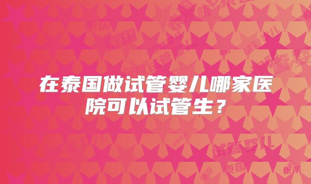 在泰国做试管婴儿哪家医院可以试管生？