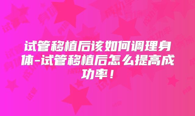 试管移植后该如何调理身体-试管移植后怎么提高成功率！