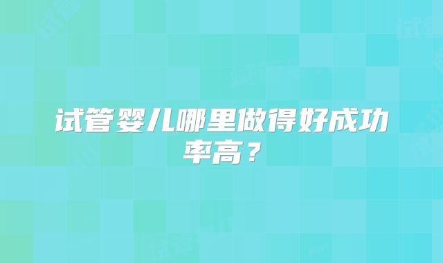 试管婴儿哪里做得好成功率高？