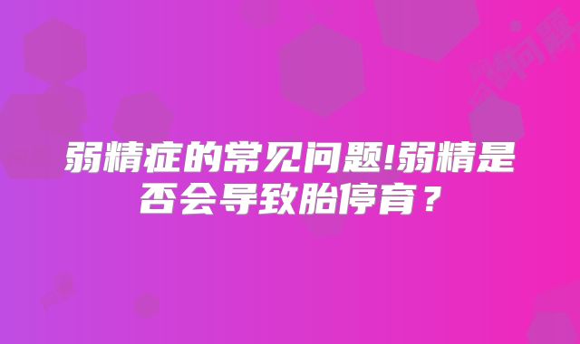 弱精症的常见问题!弱精是否会导致胎停育？