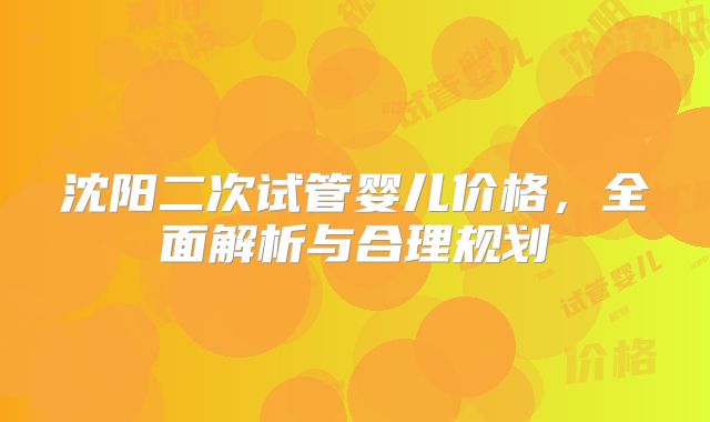 沈阳二次试管婴儿价格，全面解析与合理规划
