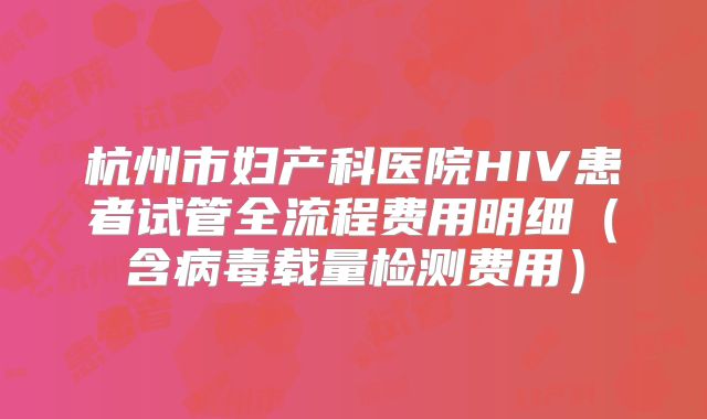 杭州市妇产科医院HIV患者试管全流程费用明细（含病毒载量检测费用）