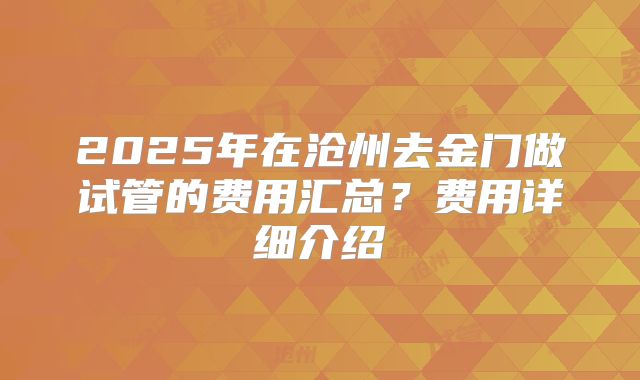 2025年在沧州去金门做试管的费用汇总?费用详细介绍