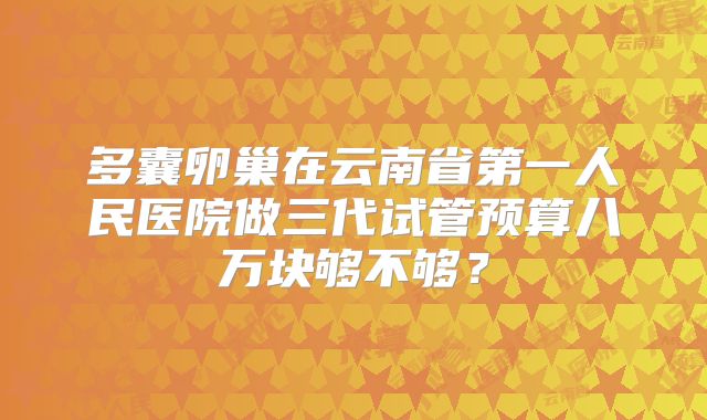 多囊卵巢在云南省第一人民医院做三代试管预算八万块够不够？