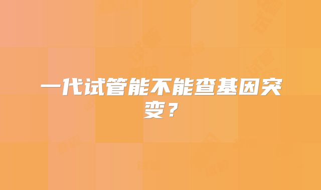 一代试管能不能查基因突变?