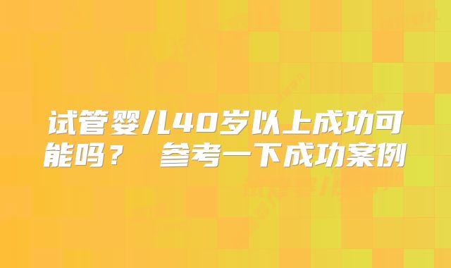 试管婴儿40岁以上成功可能吗? 参考一下成功案例