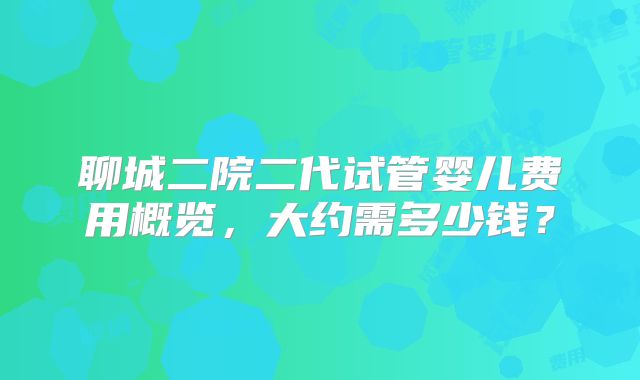 聊城二院二代试管婴儿费用概览,大约需多少钱?