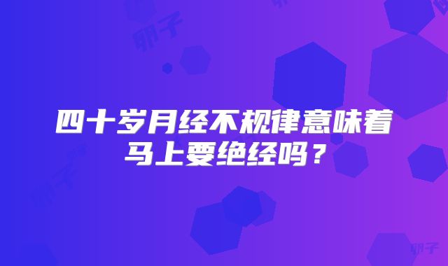 四十岁月经不规律意味着马上要绝经吗？