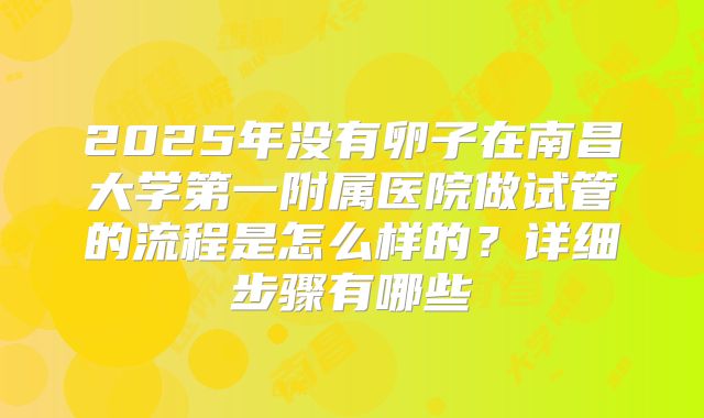 2025年没有卵子在南昌大学第一附属医院做试管的流程是怎么样的?详细步骤有哪些