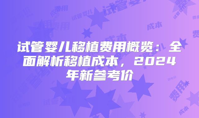 试管婴儿移植费用概览：全面解析移植成本，2024年新参考价