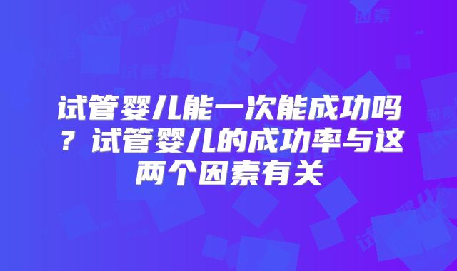 试管婴儿能一次能成功吗？试管婴儿的成功率与这两个因素有关