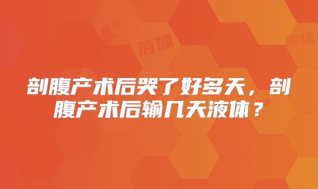 剖腹产术后哭了好多天，剖腹产术后输几天液体？