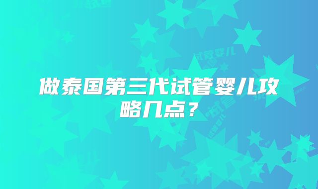 做泰国第三代试管婴儿攻略几点?