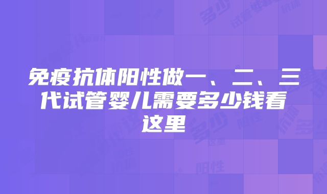 免疫抗体阳性做一、二、三代试管婴儿需要多少钱看这里