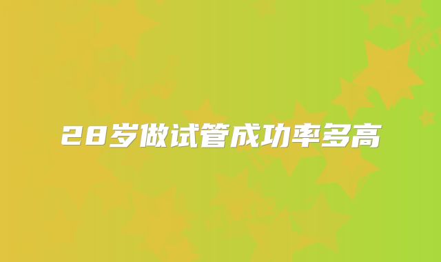 28岁做试管成功率多高