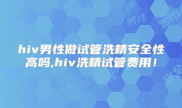 hiv男性做试管洗精安全性高吗,hiv洗精试管费用！
