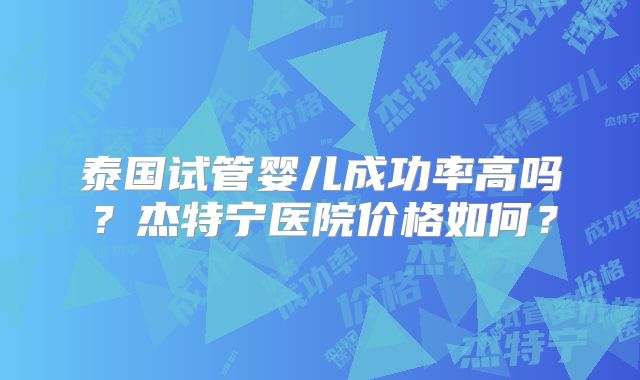 泰国试管婴儿成功率高吗？杰特宁医院价格如何？
