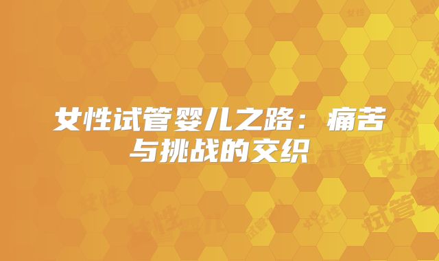 女性试管婴儿之路：痛苦与挑战的交织