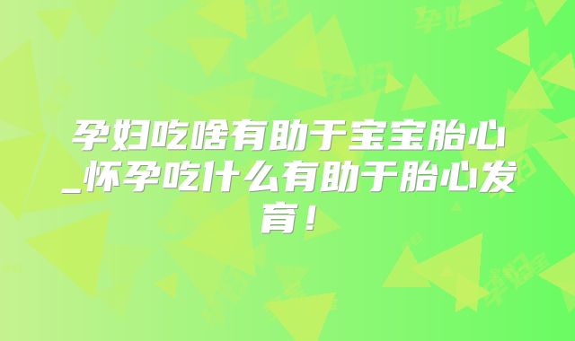 孕妇吃啥有助于宝宝胎心_怀孕吃什么有助于胎心发育!