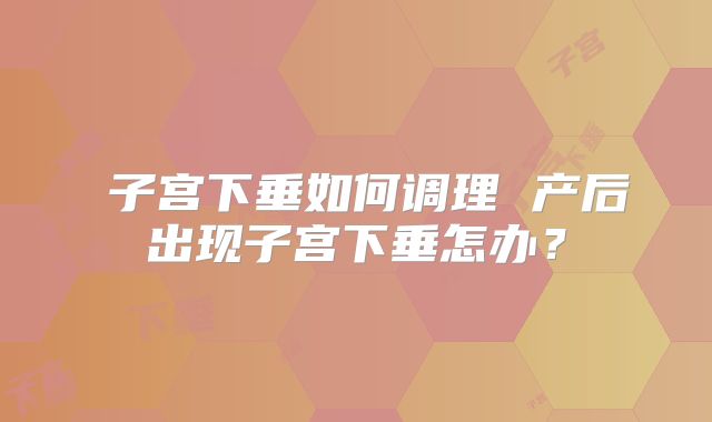 ​子宫下垂如何调理 产后出现子宫下垂怎办？