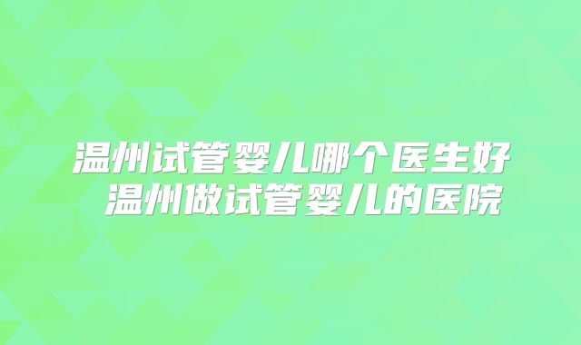 温州试管婴儿哪个医生好 温州做试管婴儿的医院
