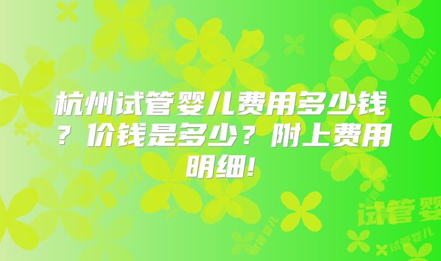 杭州试管婴儿费用多少钱？价钱是多少？附上费用明细!
