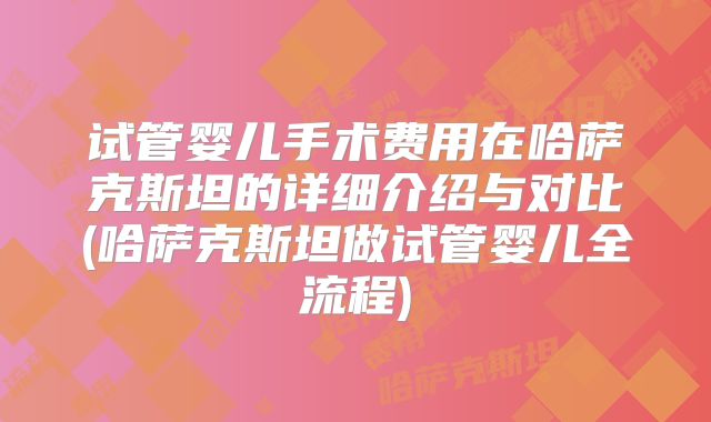 试管婴儿手术费用在哈萨克斯坦的详细介绍与对比(哈萨克斯坦做试管婴儿全流程)
