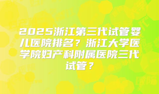 2025浙江第三代试管婴儿医院排名？浙江大学医学院妇产科附属医院三代试管？