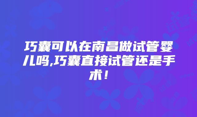 巧囊可以在南昌做试管婴儿吗,巧囊直接试管还是手术！