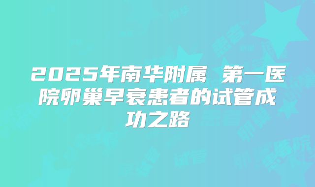 2025年南华附属 第一医院卵巢早衰患者的试管成功之路