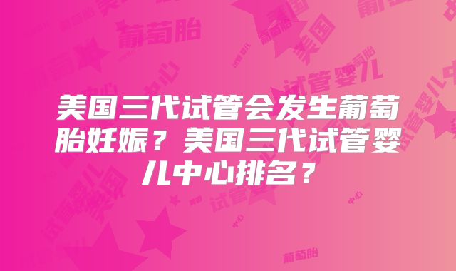 美国三代试管会发生葡萄胎妊娠？美国三代试管婴儿中心排名？