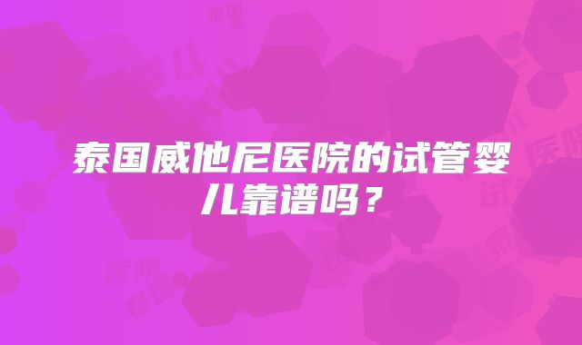 泰国威他尼医院的试管婴儿靠谱吗？