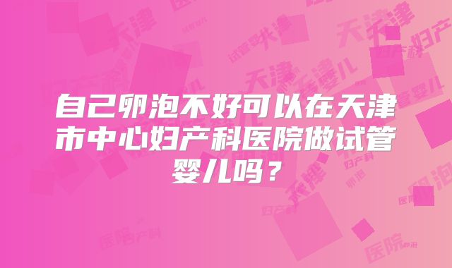 自己卵泡不好可以在天津市中心妇产科医院做试管婴儿吗？