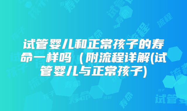 试管婴儿和正常孩子的寿命一样吗(附流程详解(试管婴儿与正常孩子)