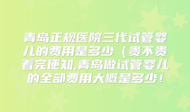 青岛正规医院三代试管婴儿的费用是多少（贵不贵看完便知,青岛做试管婴儿的全部费用大概是多少！