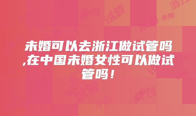 未婚可以去浙江做试管吗,在中国未婚女性可以做试管吗！
