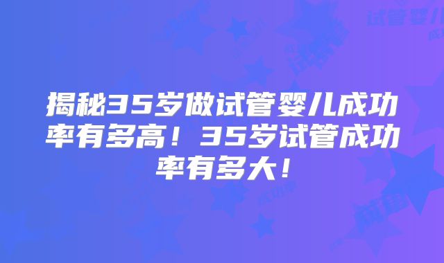 揭秘35岁做试管婴儿成功率有多高！35岁试管成功率有多大！