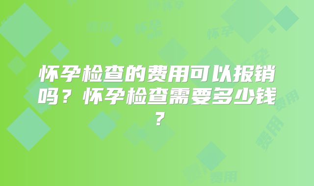 怀孕检查的费用可以报销吗？怀孕检查需要多少钱？